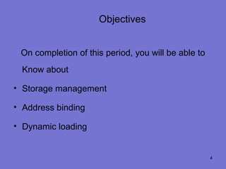 Objectives


 On completion of this period, you will be able to
  Know about

• Storage management

• Address binding

• Dynamic loading


                                                     4
 