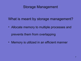 Storage Management


What is meant by storage management?

• Allocate memory to multiple processes and

  prevents them from overlapping

• Memory is utilized in an efficient manner



                                              7
 
