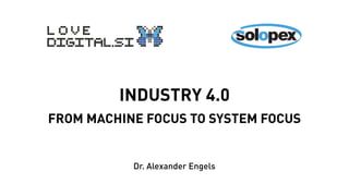 INDUSTRY 4.0
FROM MACHINE FOCUS TO SYSTEM FOCUS
Dr. Alexander Engels
 