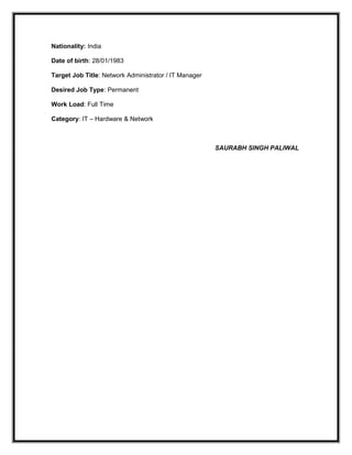 Nationality: India
Date of birth: 28/01/1983
Target Job Title: Network Administrator / IT Manager
Desired Job Type: Permanent
Work Load: Full Time
Category: IT – Hardware & Network
SAURABH SINGH PALIWAL
 