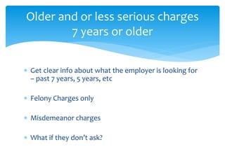  Get clear info about what the employer is looking for
– past 7 years, 5 years, etc
 Felony Charges only
 Misdemeanor charges
 What if they don’t ask?
Older and or less serious charges
7 years or older
 