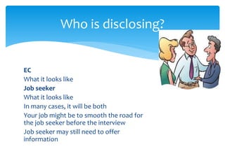 EC
What it looks like
Job seeker
What it looks like
In many cases, it will be both
Your job might be to smooth the road for
the job seeker before the interview
Job seeker may still need to offer
information
Who is disclosing?
 
