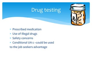  Prescribed medication
 Use of Illegal drugs
 Safety concerns
 Conditional UA s –could be used
to the job seekers advantage
Drug testing
 