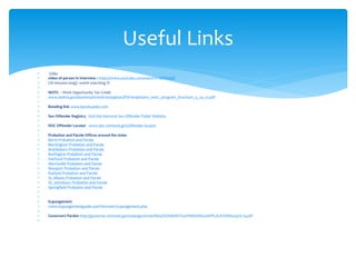  Links
 video of person in interview : https://www.youtube.com/watch?v=klilTiisjQE
 (18 minutes long)- worth watching 

 WOTC – Work Opportunity Tax Credit
 www.doleta.gov/business/incentives/opptax/PDF/employers_wotc_program_brochure_5_24_12.pdf

 Bonding link www.bonds4jobs.com

 Sex Offender Registry Visit the Vermont Sex Offender Public Website

 DOC Offender Locator www.doc.vermont.gov/offender-locator

 Probation and Parole Offices around the state:
 Barre Probation and Parole
 Bennington Probation and Parole
 Brattleboro Probation and Parole
 Burlington Probation and Parole
 Hartford Probation and Parole
 Morrisville Probation and Parole
 Newport Probation and Parole
 Rutland Probation and Parole
 St. Albans Probation and Parole
 St. Johnsbury Probation and Parole
 Springfield Probation and Parole


 Expungement
 www.expungementguide.com/Vermont-Expungement.php

 Governors Pardon http://governor.vermont.gov/sites/governor/files/VERMONT%20PARDON%20APPLICATION%209-6-13.pdf

Useful Links
 