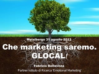 Malalbergo 31 agosto 2013

Che marketing saremo.
GLOCAL!
Fabrizio Bellavista
Partner Istituto di Ricerca 'Emotional Marketing'

1

 