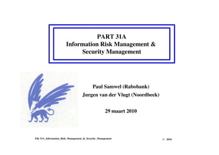 PART 31A
Information Risk Management &
Security Management
File 31A_Information_Risk_Management_&_Security_Management
Paul Samwel (Rabobank)
Jurgen van der Vlugt (Noordbeek)
29 maart 2010
© 2010
 