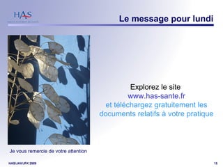 Le message pour lundi Je vous remercie de votre attention Explorez le site  www.has-sante.fr et téléchargez gratuitement les documents relatifs à votre pratique 