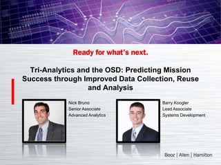 Tri-Analytics and the OSD: Predicting Mission
Success through Improved Data Collection, Reuse
                   and Analysis
            Nick Bruno               Barry Koogler
            Senior Associate         Lead Associate
            Advanced Analytics       Systems Development
 