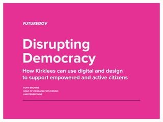 Disrupting
Democracy
How Kirklees can use digital and design
to support empowered and active citizens
TONY BROWNE
HEAD OF ORGANISATION DESIGN
@MISTERBROWNE
 