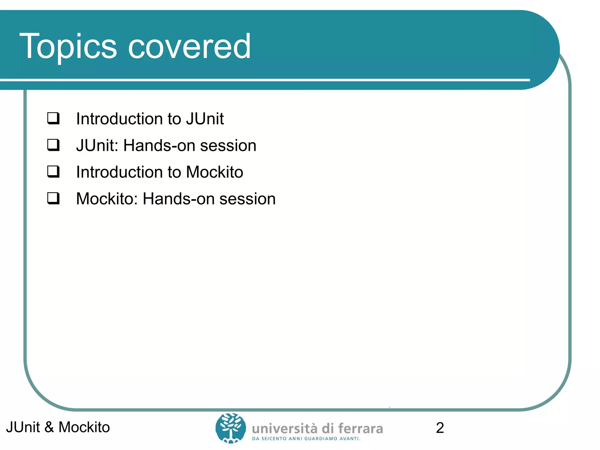 Topics covered
 Introduction to JUnit
 JUnit: Hands-on session
 Introduction to Mockito
 Mockito: Hands-on session
JUnit & Mockito 2
 