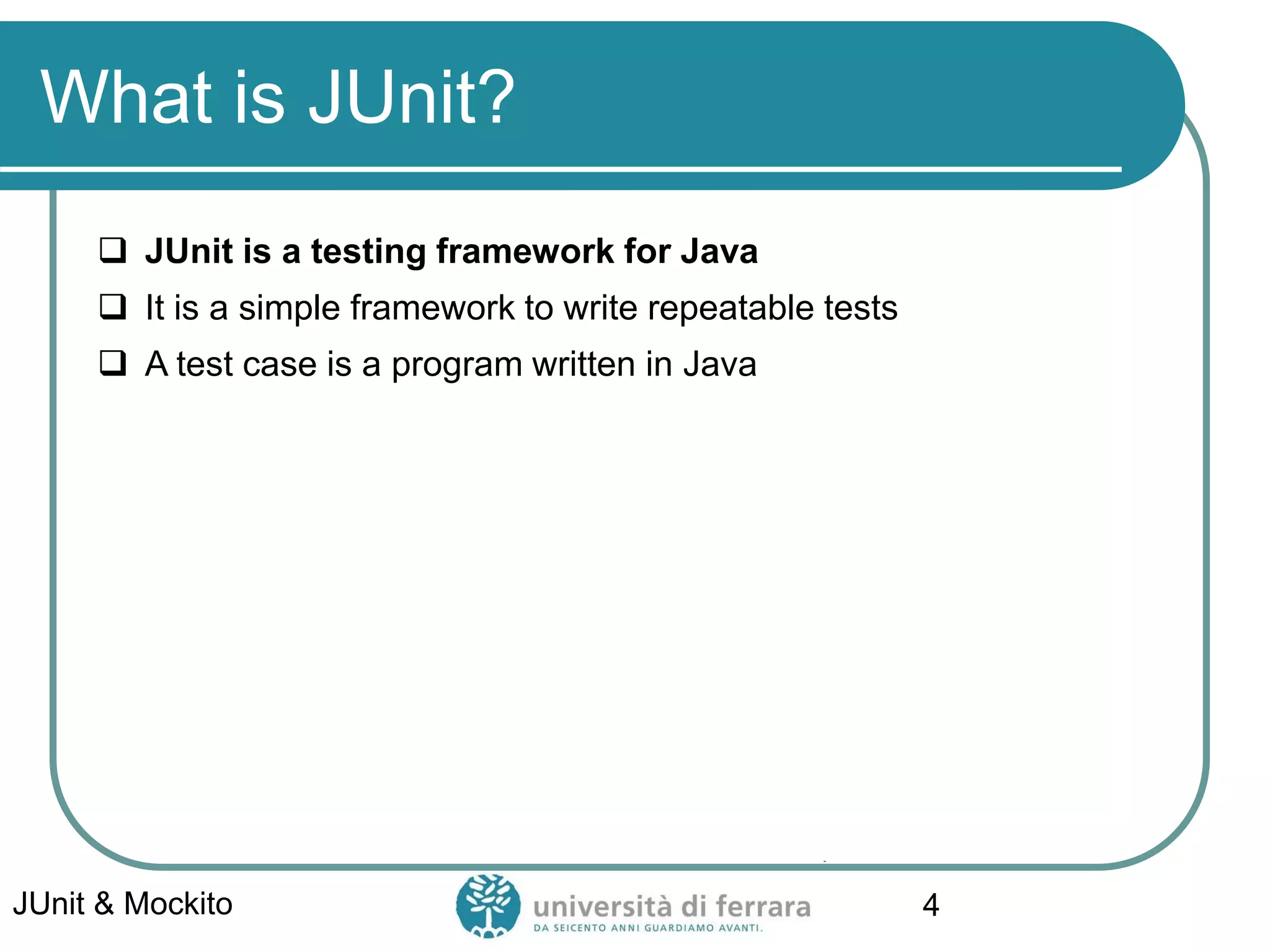 What is JUnit?
 JUnit is a testing framework for Java
 It is a simple framework to write repeatable tests
 A test case is a program written in Java
JUnit & Mockito 4
 