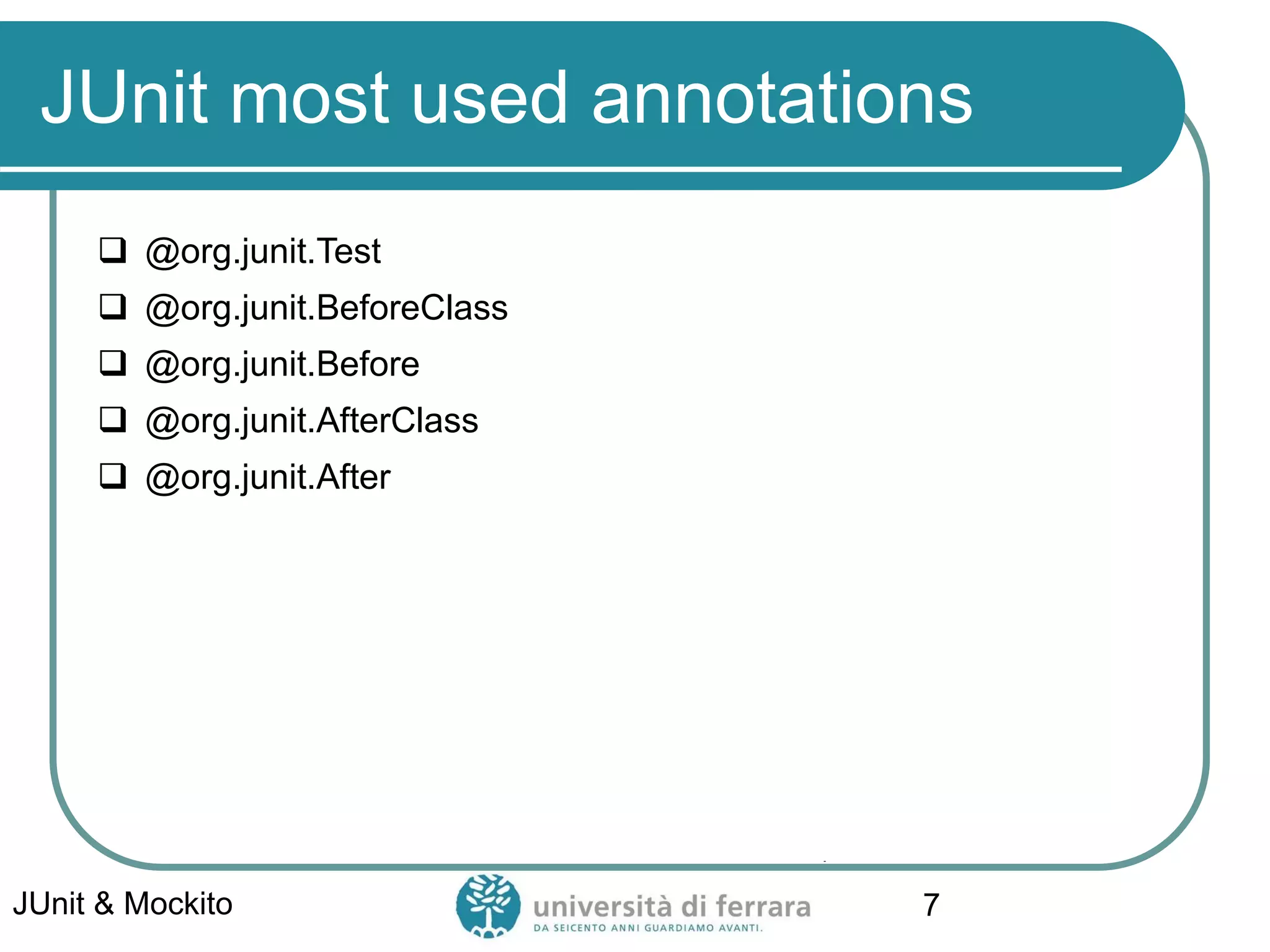 JUnit most used annotations
 @org.junit.Test
 @org.junit.BeforeClass
 @org.junit.Before
 @org.junit.AfterClass
 @org.junit.After
JUnit & Mockito 7
 