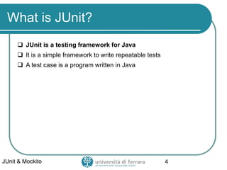 What is JUnit?
 JUnit is a testing framework for Java
 It is a simple framework to write repeatable tests
 A test case is a program written in Java
JUnit & Mockito 4
 