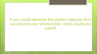 If you could develop the perfect exercise that
would work your whole body, what would you
call it?
 