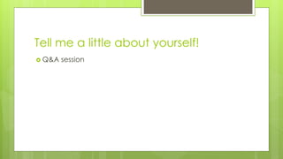 Tell me a little about yourself!
 Q&A session
 