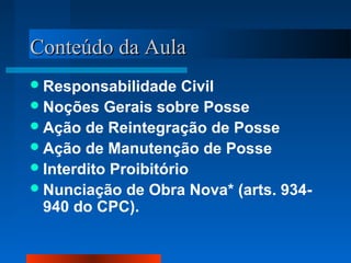 Conteúdo da Aula
 Responsabilidade    Civil
 Noções Gerais sobre Posse
 Ação de Reintegração de Posse
 Ação de Manutenção de Posse
 Interdito Proibitório
 Nunciação de Obra Nova* (arts. 934-
  940 do CPC).
 
