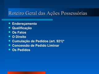 Roteiro Geral das Ações Possessórias
   Endereçamento
   Qualificação
   Os Fatos
   O Direito
   Cumulação de Pedidos (art. 921)*
   Concessão de Pedido Liminar
   Os Pedidos
 