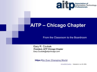 AITP – Chicago Chapter
From the Classroom to the Boardroom
Gary R. Czubak
President, AITP Chicago Chapter
Gary.Czubak@aitpchicago.com
https://An Ever Changing World
ArmadilloCreative (Uploaded on Jun 29, 2009)
 