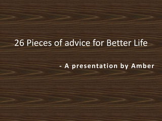 26 Pieces of advice for Better Life
- A presentation by Amber
 
