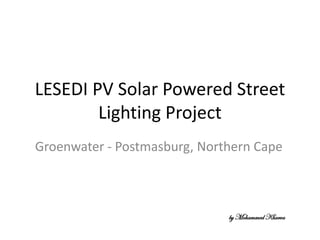 LESEDI PV Solar Powered Street
Lighting Project
Groenwater - Postmasburg, Northern Cape
by Mohammed Kharva
 
