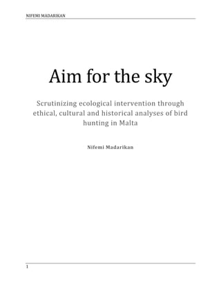 NIFEMI MADARIKAN
1
Aim for the sky
Scrutinizing ecological intervention through
ethical, cultural and historical analyses of bird
hunting in Malta
Nifemi Madarikan
 