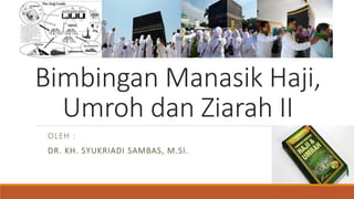 Bimbingan Manasik Haji,
Umroh dan Ziarah II
OLEH :
DR. KH. SYUKRIADI SAMBAS, M.SI.
 
