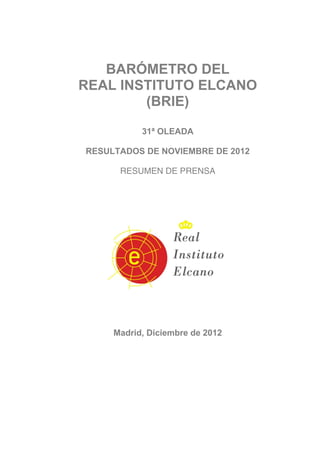 BARÓMETRO DEL
REAL INSTITUTO ELCANO
        (BRIE)

           31ª OLEADA

RESULTADOS DE NOVIEMBRE DE 2012

      RESUMEN DE PRENSA




     Madrid, Diciembre de 2012
 
