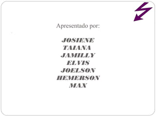 . 
Apresentado por:
JOSIENE
TAIANA
JAMILLY
ELVIS
JOELSON
HEMERSON
MAX
 