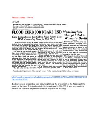  
 
Jessica Dooley 11/17/15 
 
11/13/15 
 
http://search.proquest.com/hnplatimes/docview/163143042/A676A30BCE844562PQ/11
?accountid=10352 
 
 So there was a project that was occurring to help the prevention of the flooding at the 
mouth of the river. This total cost of this project was $1,000,000. It was to protect the 
parts of the river that experience the most major of the flooding.  
 
 
 
 
 
 
 
 
 
 
 
 