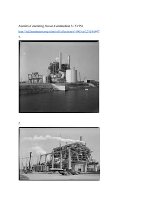  
Alamitos Generating Station Construction 6/15/1956 
http://hdl.huntington.org/cdm/ref/collection/p16003coll2/id/61947 
1. 
 
 
2.  
 
 