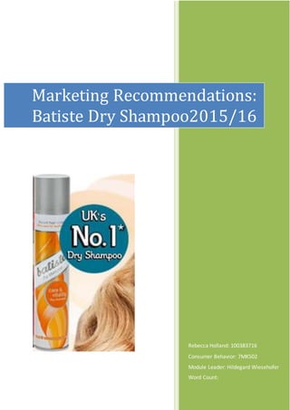 Rebecca Holland: 100383716
Consumer Behavior: 7MK502
Module Leader: Hildegard Wiesehofer
Word Count:
Marketing Recommendations:
Batiste Dry Shampoo2015/16
 