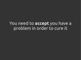 You need to accept you have a
problem in order to cure it
 