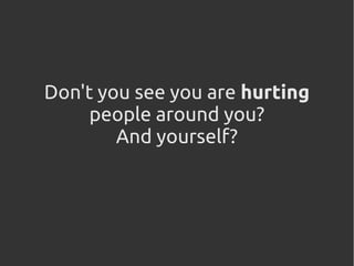 Don't you see you are hurting
people around you?
And yourself?
 