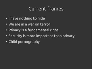 Current frames
●
I have nothing to hide
●
We are in a war on terror
●
Privacy is a fundamental right
●
Security is more important than privacy
●
Child pornography
 
