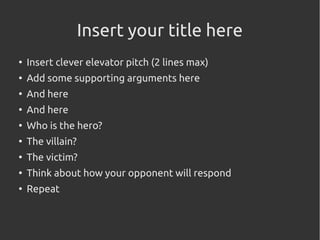 Insert your title here
●
Insert clever elevator pitch (2 lines max)
●
Add some supporting arguments here
●
And here
●
And here
●
Who is the hero?
●
The villain?
●
The victim?
●
Think about how your opponent will respond
●
Repeat
 