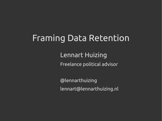Framing Data Retention
Lennart Huizing
Freelance political advisor
@lennarthuizing
lennart@lennarthuizing.nl
 