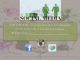 SOCIAL MEDIA
FACEBOOK: www.facebook.com/ekostyle
INSTAGRAM: @EkoStyleFashion
WEBSITE:
 
