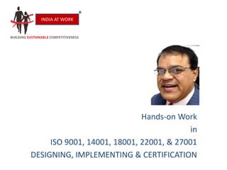 Hands-on Work
in
ISO 9001, 14001, 18001, 22001, & 27001
DESIGNING, IMPLEMENTING & CERTIFICATION
INDIA AT WORK
 