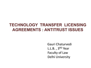 TECHNOLOGY TRANSFER LICENSING
AGREEMENTS : ANTITRUST ISSUES
Gauri Chaturvedi
L.L.B. , 3RD Year
Faculty of Law
Delhi University
 
