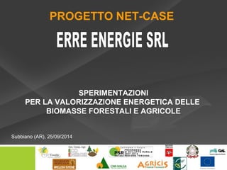 SPERIMENTAZIONI
PER LA VALORIZZAZIONE ENERGETICA DELLE
BIOMASSE FORESTALI E AGRICOLE
Subbiano (AR), 25/09/2014
PROGETTO NET-CASE
 
