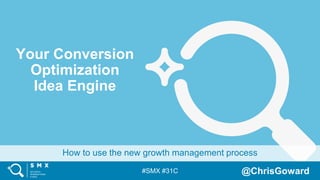#SMX #31C @ChrisGoward
How to use the new growth management process
Your Conversion
Optimization
Idea Engine
 