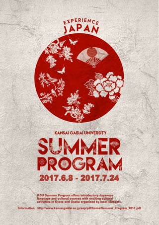 2017.6.8 - 2017.7.24
KGU Summer Program offers introductory Japanese
language and cultural courses with exciting cultural
activities in Kyoto and Osaka organized by local students.
Information http://www.kansaigaidai.ac.jp/asp/pdf/home/Summer_Program_2017.pdf
 