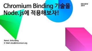 Chromium Binding 기술을
Node.js에 적용해보자!
Name: Jinho Bang
E-Mail: zino@chromium.org
 