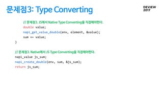 문제점3: Type Converting
// 문제점3. JS에서 Native Type Converting을 직접해야한다.
double value;
napi_get_value_double(env, element, &val...