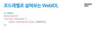 코드레벨로 살펴보는 WebIDL
// WebIDL
[Constructor]
interface Calculator {
double sum(sequence<long> elements);
};
 
