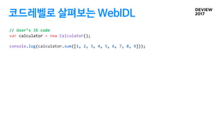 코드레벨로 살펴보는 WebIDL
// User’s JS code
var calculator = new Calculator();
console.log(calculator.sum([1, 2, 3, 4, 5, 6, 7, 8,...
