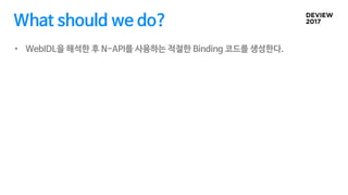 What should we do?
• WebIDL을 해석한 후 N-API를 사용하는 적절한 Binding 코드를 생성한다.
 