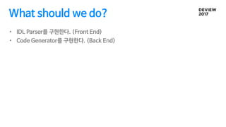 What should we do?
• IDL Parser를 구현한다. (Front End)
• Code Generator를 구현한다. (Back End)
 
