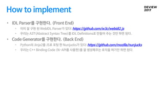 How to implement
• IDL Parser를 구현한다. (Front End)
• 이미 잘 구현 된 WebIDL Parser가 있다: https://github.com/w3c/webidl2.js
• 우리는 AS...