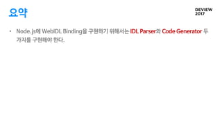 요약
• Node.js에 WebIDL Binding을 구현하기 위해서는 IDL Parser와 Code Generator 두
가지를 구현해야 한다.
 